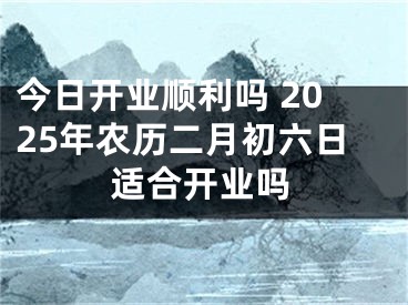 今日开业顺利吗 2025年农历二月初六日适合开业吗