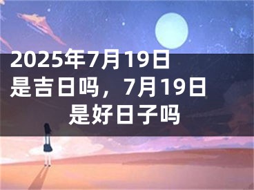 2025年7月19日是吉日吗，7月19日是好日子吗