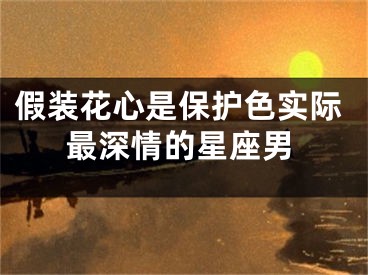 假装花心是保护色实际最深情的星座男