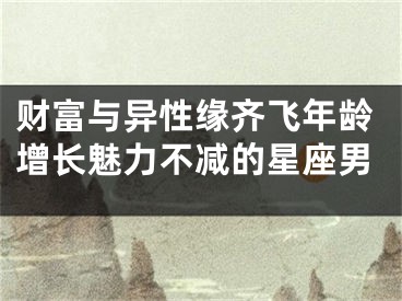 财富与异性缘齐飞年龄增长魅力不减的星座男