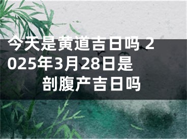 今天是黄道吉日吗 2025年3月28日是剖腹产吉日吗