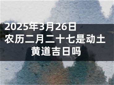 2025年3月26日农历二月二十七是动土黄道吉日吗