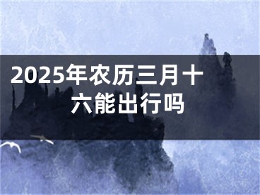 2025年农历三月十六能出行吗