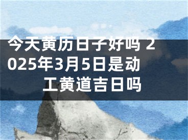 今天黄历日子好吗 2025年3月5日是动工黄道吉日吗
