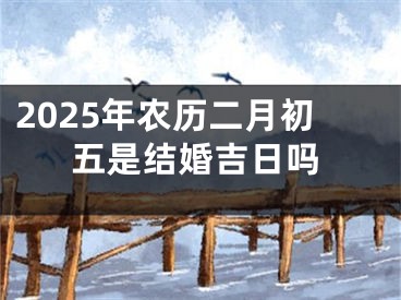 2025年农历二月初五是结婚吉日吗