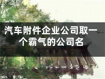 汽车附件企业公司取一个霸气的公司名