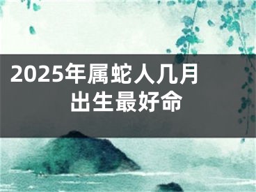 2025年属蛇人几月出生最好命