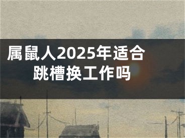属鼠人2025年适合跳槽换工作吗 