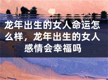 龙年出生的女人命运怎么样，龙年出生的女人感情会幸福吗