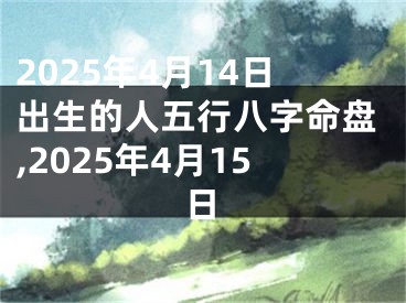 2025年4月14日出生的人五行八字命盘,2025年4月15日
