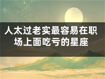 人太过老实最容易在职场上面吃亏的星座