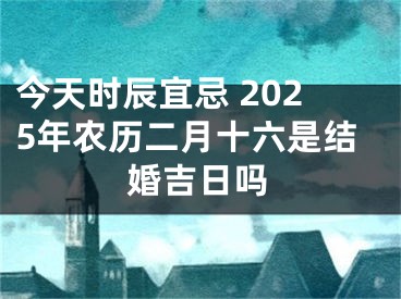 今天时辰宜忌 2025年农历二月十六是结婚吉日吗