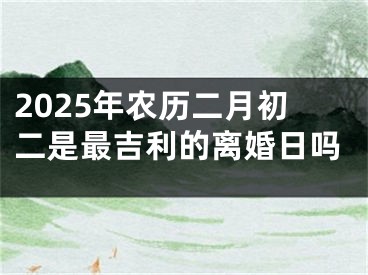 2025年农历二月初二是最吉利的离婚日吗