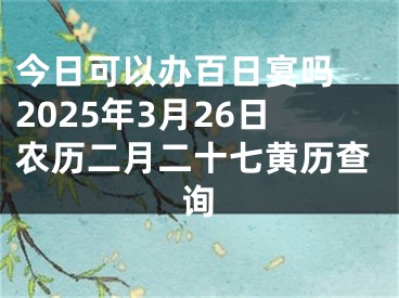 今日可以办百日宴吗 2025年3月26日农历二月二十七黄历查询