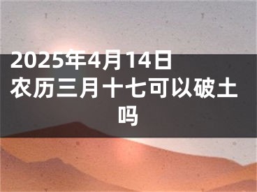 2025年4月14日农历三月十七可以破土吗