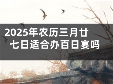 2025年农历三月廿七日适合办百日宴吗