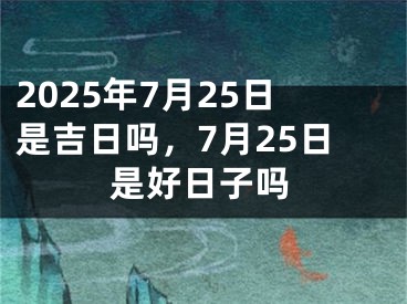2025年7月25日是吉日吗，7月25日是好日子吗
