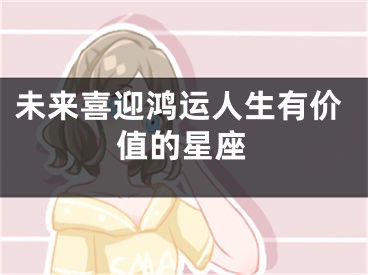 未来喜迎鸿运人生有价值的星座