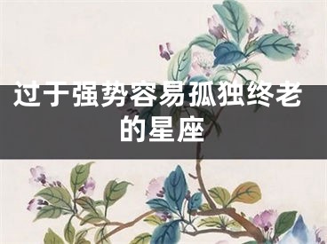 过于强势容易孤独终老的星座