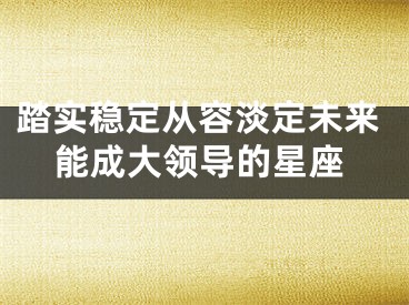 踏实稳定从容淡定未来能成大领导的星座