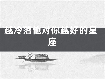 越冷落他对你越好的星座
