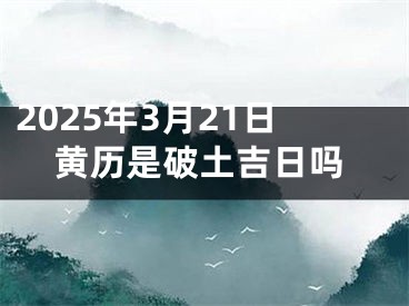 2025年3月21日黄历是破土吉日吗