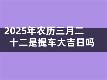 2025年农历三月二十二是提车大吉日吗