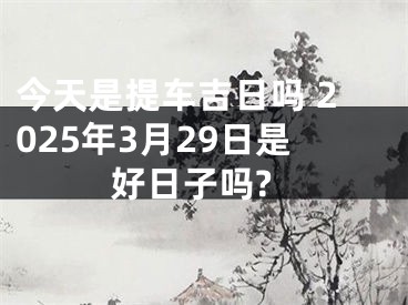 今天是提车吉日吗 2025年3月29日是好日子吗?