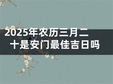 2025年农历三月二十是安门最佳吉日吗