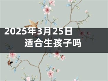 2025年3月25日适合生孩子吗