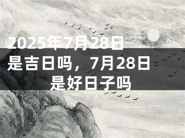 2025年7月28日是吉日吗，7月28日是好日子吗
