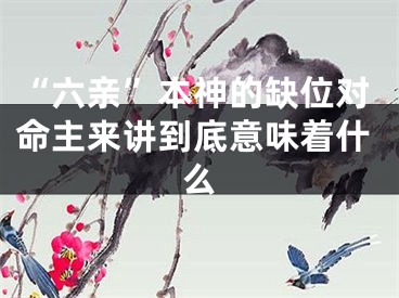 “六亲”本神的缺位对命主来讲到底意味着什么