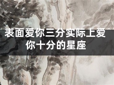 表面爱你三分实际上爱你十分的星座