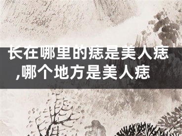 长在哪里的痣是美人痣,哪个地方是美人痣