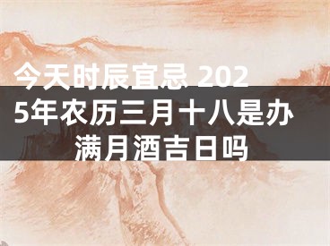 今天时辰宜忌 2025年农历三月十八是办满月酒吉日吗