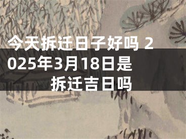 今天拆迁日子好吗 2025年3月18日是拆迁吉日吗