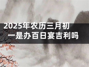 2025年农历三月初一是办百日宴吉利吗