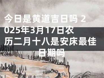 今日是黄道吉日吗 2025年3月17日农历二月十八是安床最佳日期吗