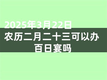 2025年3月22日农历二月二十三可以办百日宴吗