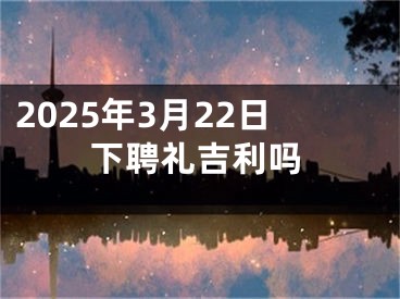 2025年3月22日下聘礼吉利吗