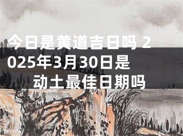 今日是黄道吉日吗 2025年3月30日是动土最佳日期吗