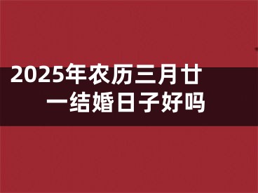 2025年农历三月廿一结婚日子好吗