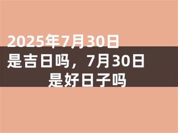 2025年7月30日是吉日吗，7月30日是好日子吗