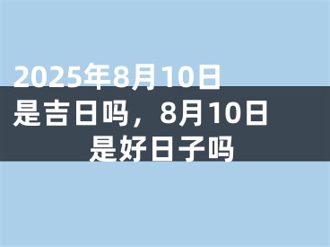 2025年8月10日是吉日吗，8月10日是好日子吗