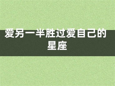 爱另一半胜过爱自己的星座