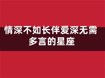 情深不如长伴爱深无需多言的星座