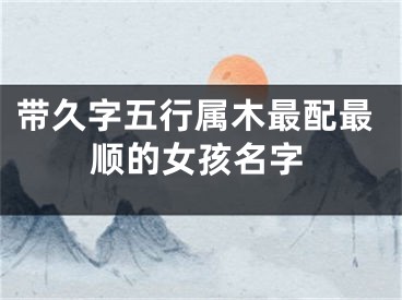 带久字五行属木最配最顺的女孩名字