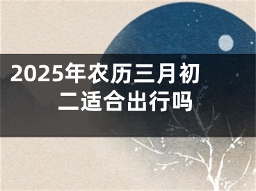 2025年农历三月初二适合出行吗