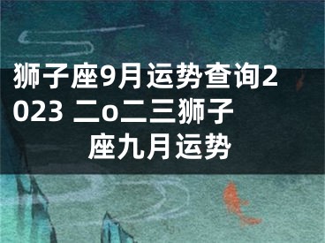 狮子座9月运势查询2023 二o二三狮子座九月运势
