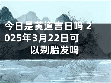 今日是黄道吉日吗 2025年3月22日可以剃胎发吗